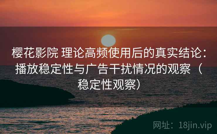 樱花影院 理论高频使用后的真实结论：播放稳定性与广告干扰情况的观察（稳定性观察）