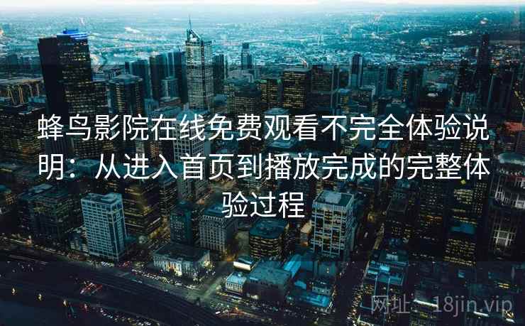 蜂鸟影院在线免费观看不完全体验说明:从进入首页到播放完成的完整体验过程 蜂鸟影院在线免费观看不完全体验说明:从进入首页到播放完成的完整体验过程