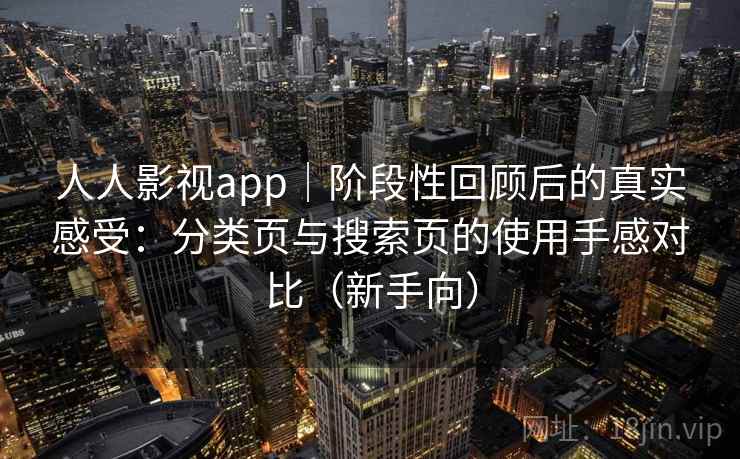 人人影视app｜阶段性回顾后的真实感受：分类页与搜索页的使用手感对比（新手向）