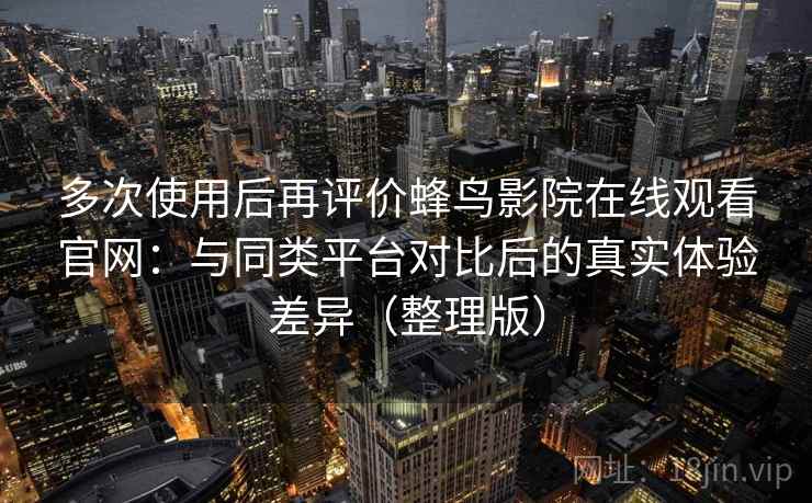 多次使用后再评价蜂鸟影院在线观看官网：与同类平台对比后的真实体验差异（整理版）