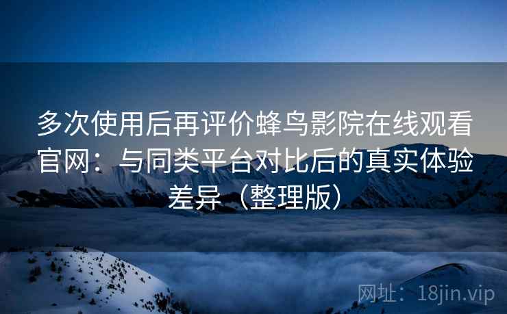 多次使用后再评价蜂鸟影院在线观看官网：与同类平台对比后的真实体验差异（整理版）