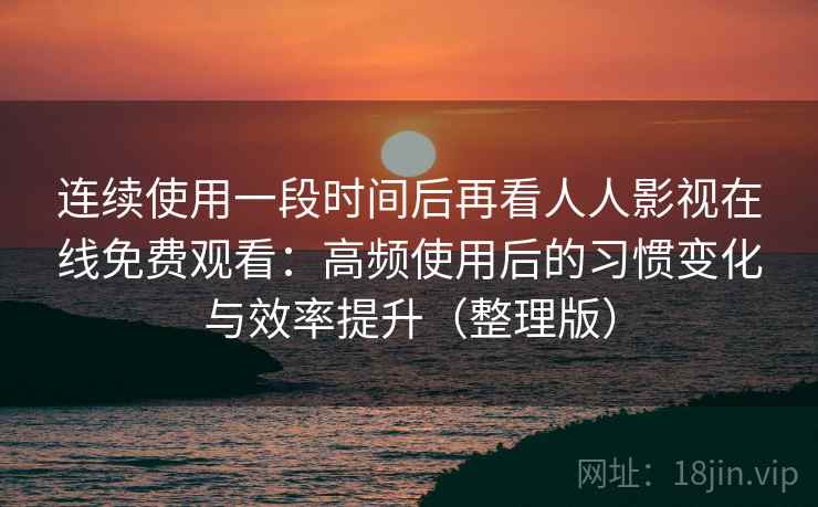 连续使用一段时间后再看人人影视在线免费观看：高频使用后的习惯变化与效率提升（整理版）