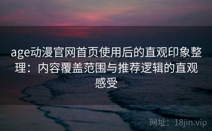 age动漫官网首页使用后的直观印象整理:内容覆盖范围与推荐逻辑的直观感受 age动漫官网首页使用后的直观印象整理:内容覆盖范围与推荐逻辑的直观感受