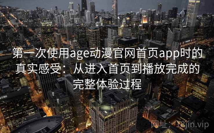 第一次使用age动漫官网首页app时的真实感受:从进入首页到播放完成的完整体验过程 第一次使用age动漫官网首页app时的真实感受:从进入首页到播放完成的完整体验过程