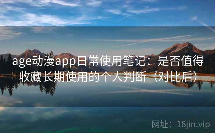 age动漫app日常使用笔记:是否值得收藏长期使用的个人判断(对比后) age动漫app日常使用笔记:是否值得收藏长期使用的个人判断(对比后)