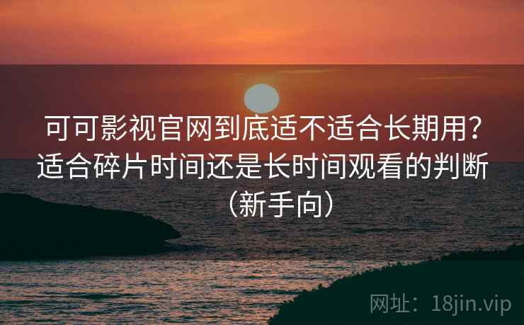 可可影视官网到底适不适合长期用?适合碎片时间还是长时间观看的判断(新手向) 可可影视官网到底适不适合长期用?适合碎片时间还是长时间观看的判断(新手向)