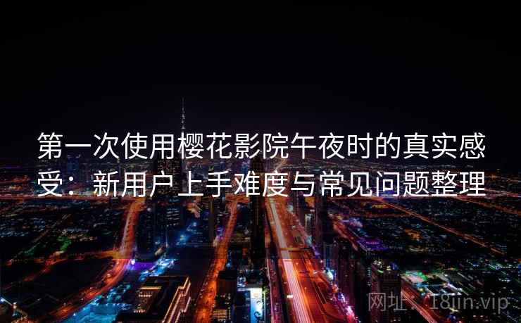 第一次使用樱花影院午夜时的真实感受:新用户上手难度与常见问题整理 第一次使用樱花影院午夜时的真实感受:新用户上手难度与常见问题整理