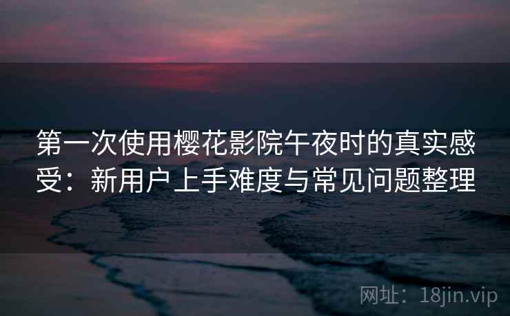 第一次使用樱花影院午夜时的真实感受:新用户上手难度与常见问题整理 第一次使用樱花影院午夜时的真实感受:新用户上手难度与常见问题整理