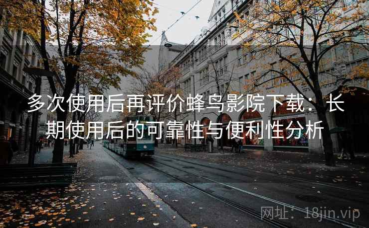 多次使用后再评价蜂鸟影院下载:长期使用后的可靠性与便利性分析 多次使用后再评价蜂鸟影院下载:长期使用后的可靠性与便利性分析