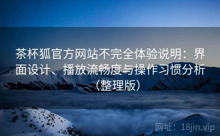 茶杯狐官方网站不完全体验说明:界面设计、播放流畅度与操作习惯分析(整理版) 茶杯狐官方网站不完全体验说明:界面设计、播放流畅度与操作习惯分析(整理版)