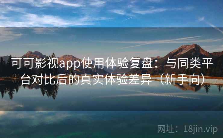 可可影视app使用体验复盘：与同类平台对比后的真实体验差异（新手向）