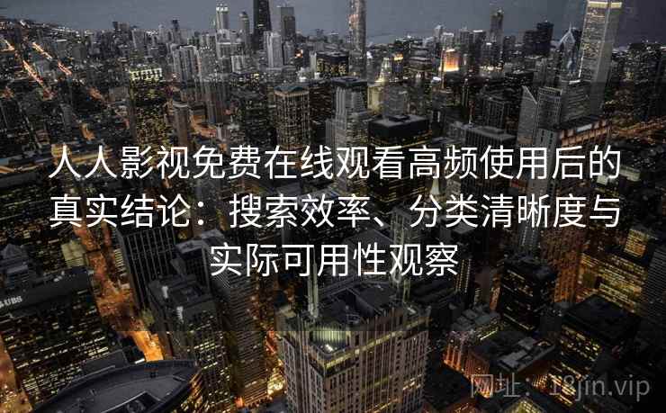 人人影视免费在线观看高频使用后的真实结论:搜索效率、分类清晰度与实际可用性观察 人人影视免费在线观看高频使用后的真实结论:搜索效率、分类清晰度与实际可用性观察