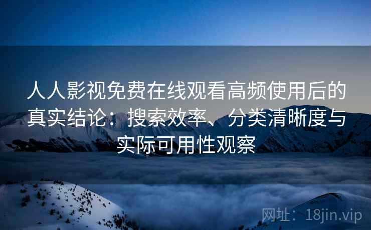 人人影视免费在线观看高频使用后的真实结论:搜索效率、分类清晰度与实际可用性观察 人人影视免费在线观看高频使用后的真实结论:搜索效率、分类清晰度与实际可用性观察