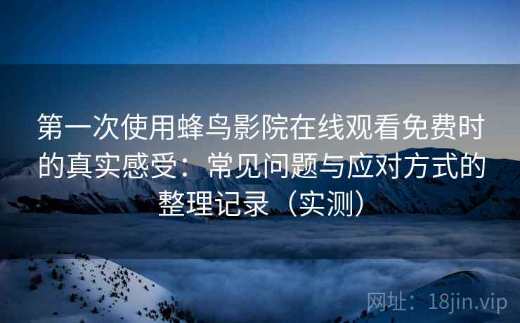 第一次使用蜂鸟影院在线观看免费时的真实感受：常见问题与应对方式的整理记录（实测）
