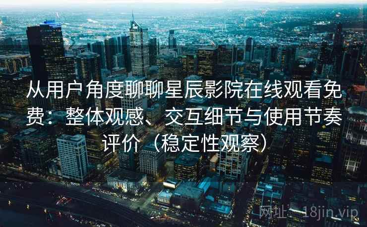 从用户角度聊聊星辰影院在线观看免费：整体观感、交互细节与使用节奏评价（稳定性观察）