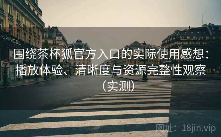 围绕茶杯狐官方入口的实际使用感想：播放体验、清晰度与资源完整性观察（实测）
