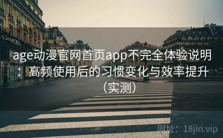 age动漫官网首页app不完全体验说明:高频使用后的习惯变化与效率提升(实测) age动漫官网首页app不完全体验说明:高频使用后的习惯变化与效率提升(实测)