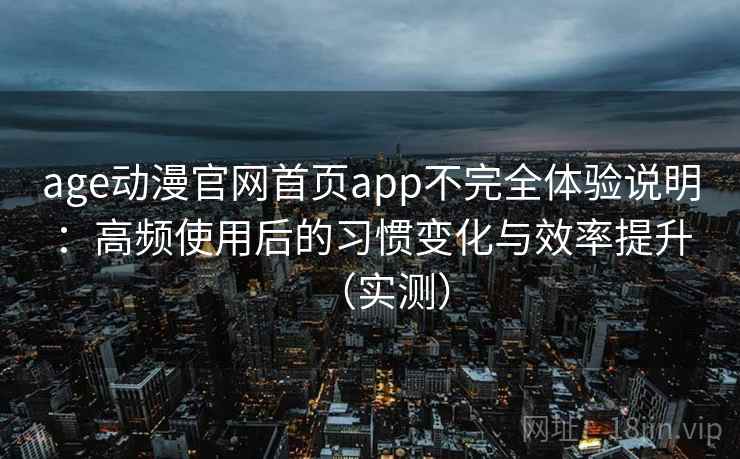 age动漫官网首页app不完全体验说明:高频使用后的习惯变化与效率提升(实测) age动漫官网首页app不完全体验说明:高频使用后的习惯变化与效率提升(实测)