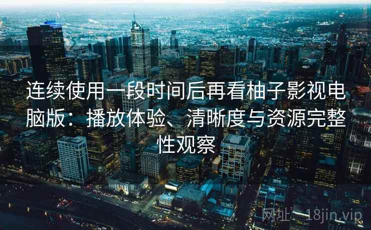 连续使用一段时间后再看柚子影视电脑版:播放体验、清晰度与资源完整性观察 连续使用一段时间后再看柚子影视电脑版:播放体验、清晰度与资源完整性观察