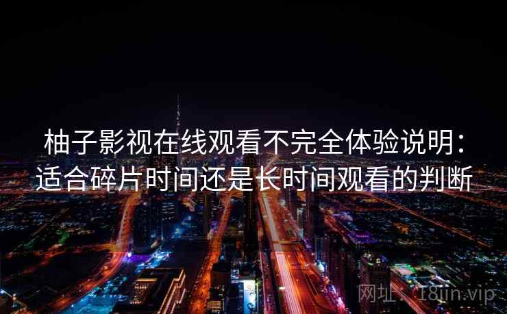 柚子影视在线观看不完全体验说明：适合碎片时间还是长时间观看的判断