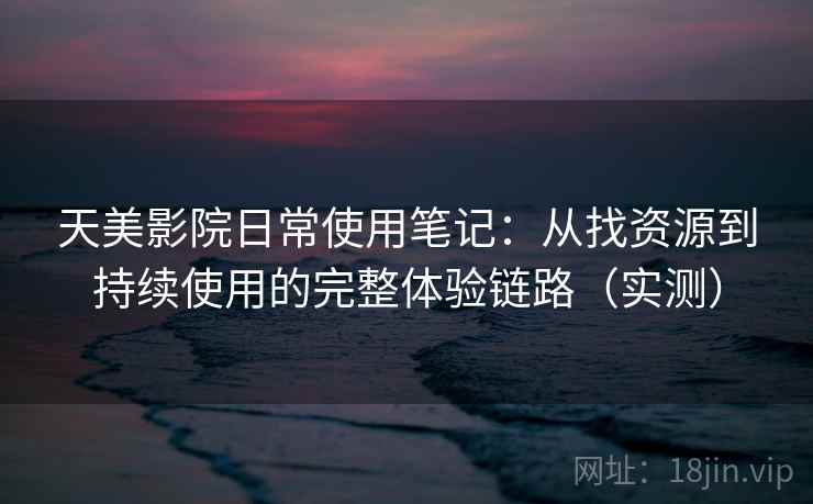 天美影院日常使用笔记:从找资源到持续使用的完整体验链路(实测) 天美影院日常使用笔记:从找资源到持续使用的完整体验链路(实测)