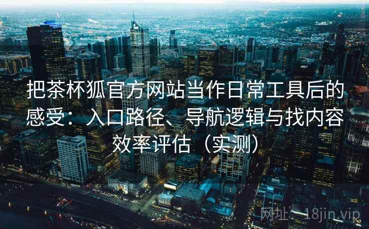 把茶杯狐官方网站当作日常工具后的感受：入口路径、导航逻辑与找内容效率评估（实测）
