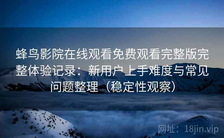 蜂鸟影院在线观看免费观看完整版完整体验记录：新用户上手难度与常见问题整理（稳定性观察）