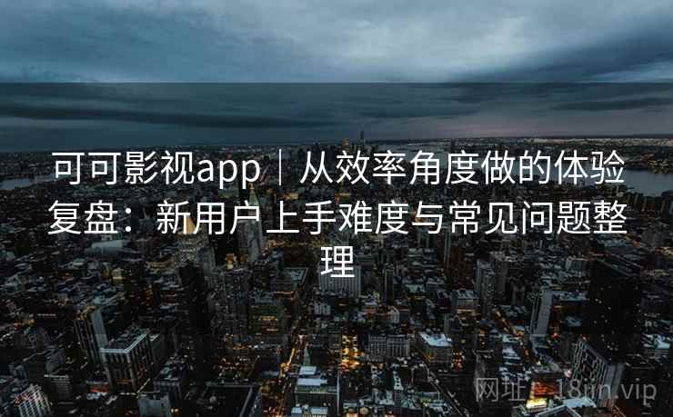 可可影视app|从效率角度做的体验复盘:新用户上手难度与常见问题整理 可可影视app|从效率角度做的体验复盘:新用户上手难度与常见问题整理