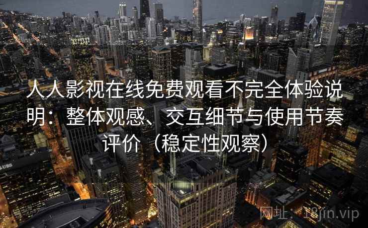 人人影视在线免费观看不完全体验说明：整体观感、交互细节与使用节奏评价（稳定性观察）
