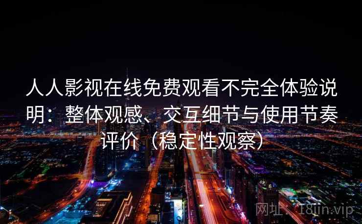 人人影视在线免费观看不完全体验说明：整体观感、交互细节与使用节奏评价（稳定性观察）
