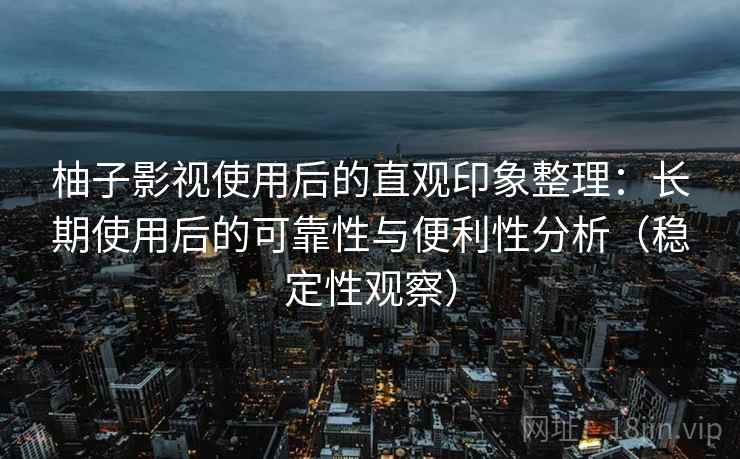 柚子影视使用后的直观印象整理：长期使用后的可靠性与便利性分析（稳定性观察）