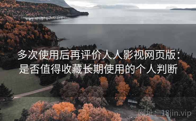 多次使用后再评价人人影视网页版：是否值得收藏长期使用的个人判断