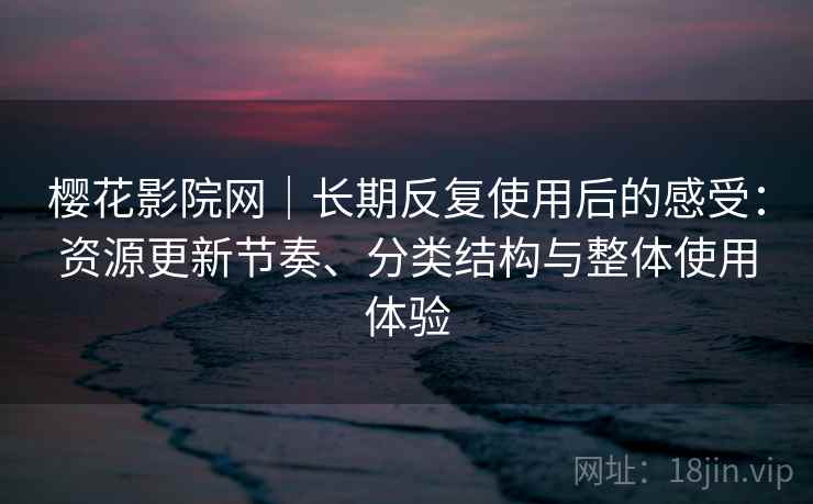 樱花影院网｜长期反复使用后的感受：资源更新节奏、分类结构与整体使用体验