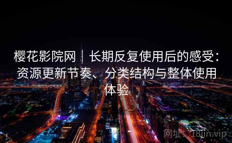 樱花影院网｜长期反复使用后的感受：资源更新节奏、分类结构与整体使用体验
