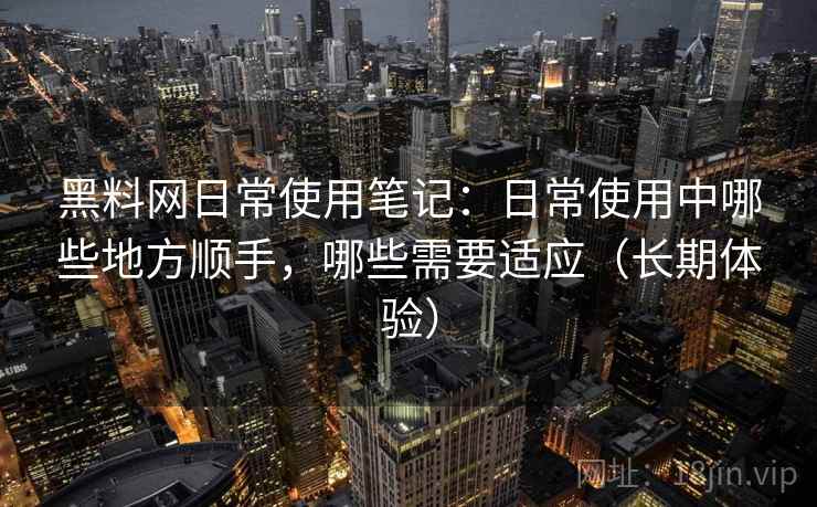 黑料网日常使用笔记：日常使用中哪些地方顺手，哪些需要适应（长期体验）