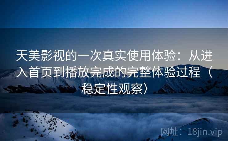 天美影视的一次真实使用体验：从进入首页到播放完成的完整体验过程（稳定性观察）