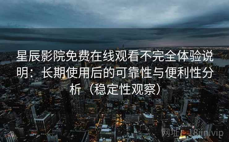 星辰影院免费在线观看不完全体验说明：长期使用后的可靠性与便利性分析（稳定性观察）