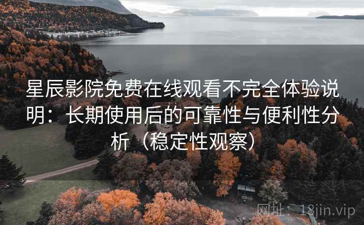 星辰影院免费在线观看不完全体验说明：长期使用后的可靠性与便利性分析（稳定性观察）