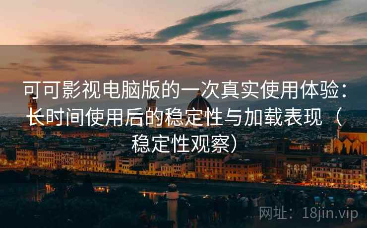 可可影视电脑版的一次真实使用体验：长时间使用后的稳定性与加载表现（稳定性观察）