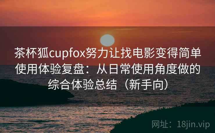 茶杯狐cupfox努力让找电影变得简单使用体验复盘：从日常使用角度做的综合体验总结（新手向）