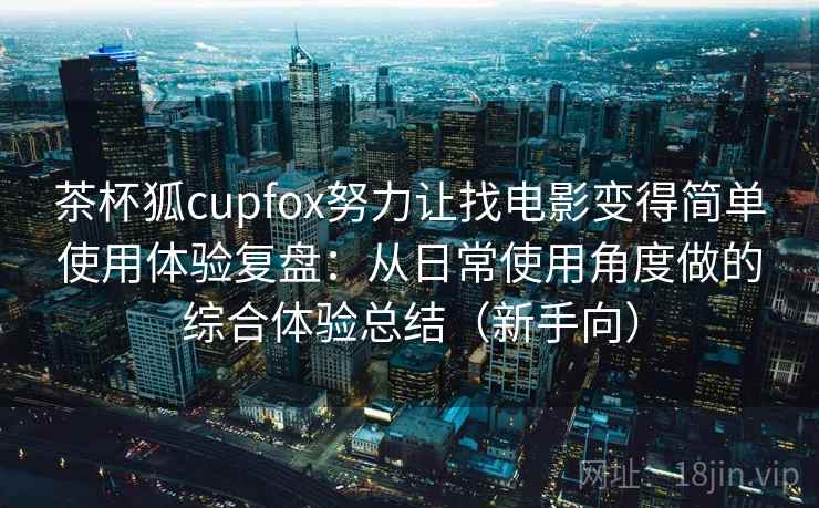 茶杯狐cupfox努力让找电影变得简单使用体验复盘：从日常使用角度做的综合体验总结（新手向）