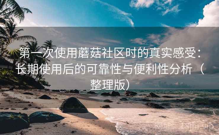 第一次使用蘑菇社区时的真实感受：长期使用后的可靠性与便利性分析（整理版）