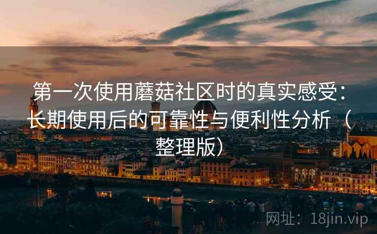 第一次使用蘑菇社区时的真实感受：长期使用后的可靠性与便利性分析（整理版）