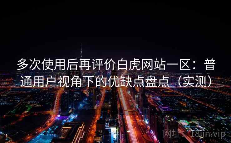 多次使用后再评价白虎网站一区：普通用户视角下的优缺点盘点（实测）