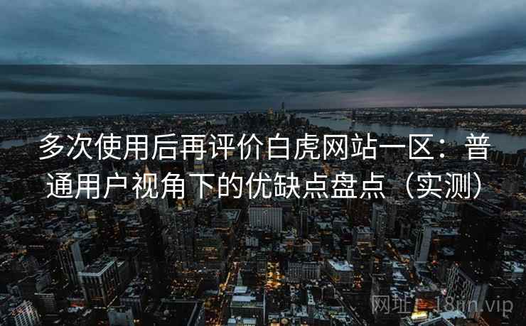 多次使用后再评价白虎网站一区：普通用户视角下的优缺点盘点（实测）