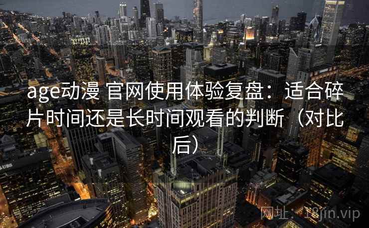 age动漫 官网使用体验复盘：适合碎片时间还是长时间观看的判断（对比后）