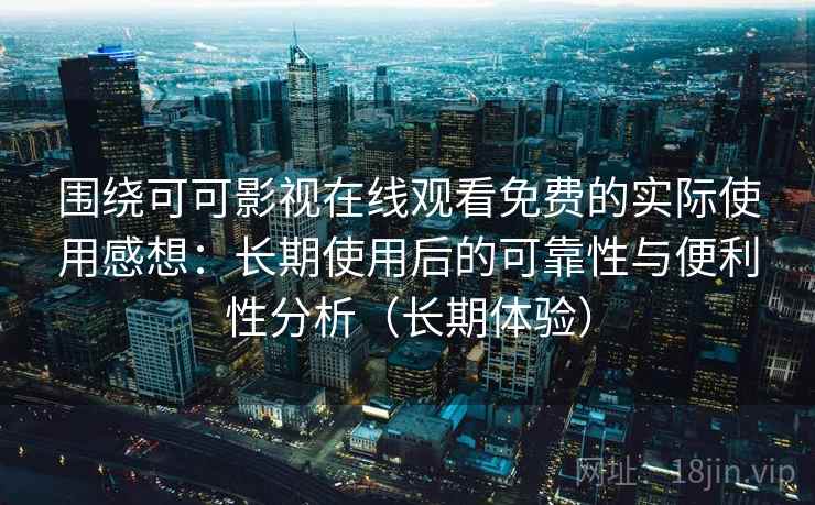 围绕可可影视在线观看免费的实际使用感想：长期使用后的可靠性与便利性分析（长期体验）