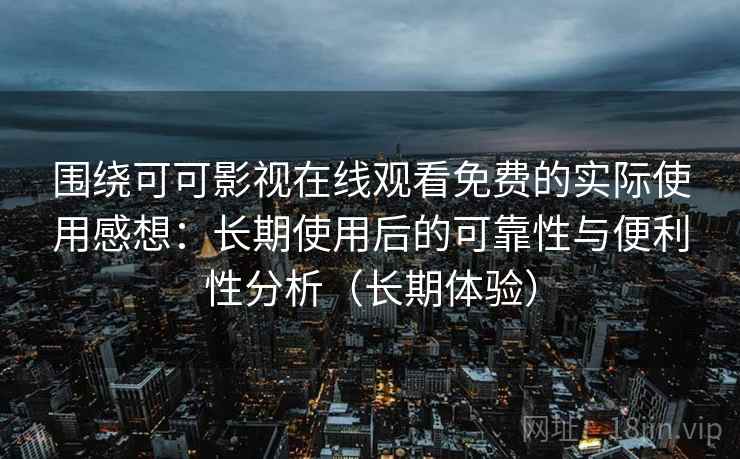 围绕可可影视在线观看免费的实际使用感想：长期使用后的可靠性与便利性分析（长期体验）