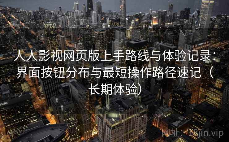 人人影视网页版上手路线与体验记录：界面按钮分布与最短操作路径速记（长期体验）