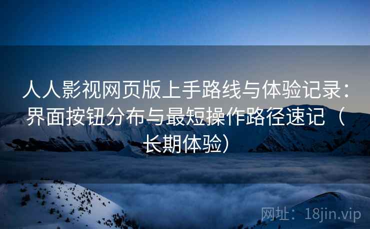 人人影视网页版上手路线与体验记录：界面按钮分布与最短操作路径速记（长期体验）